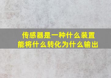 传感器是一种什么装置能将什么转化为什么输出