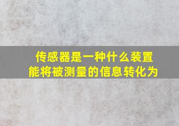 传感器是一种什么装置能将被测量的信息转化为