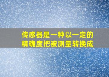 传感器是一种以一定的精确度把被测量转换成