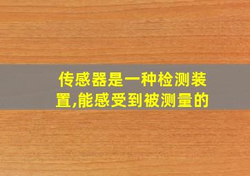 传感器是一种检测装置,能感受到被测量的