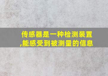 传感器是一种检测装置,能感受到被测量的信息