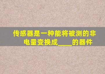 传感器是一种能将被测的非电量变换成____的器件