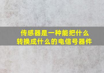 传感器是一种能把什么转换成什么的电信号器件