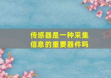 传感器是一种采集信息的重要器件吗