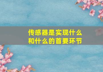 传感器是实现什么和什么的首要环节