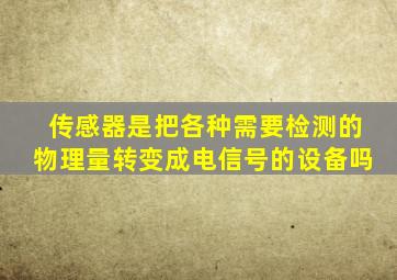 传感器是把各种需要检测的物理量转变成电信号的设备吗