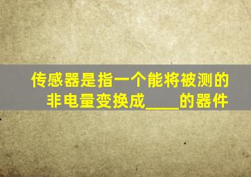 传感器是指一个能将被测的非电量变换成____的器件