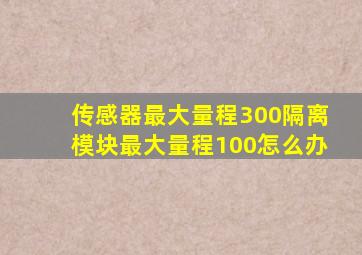 传感器最大量程300隔离模块最大量程100怎么办