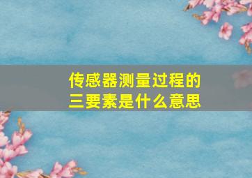 传感器测量过程的三要素是什么意思