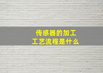 传感器的加工工艺流程是什么