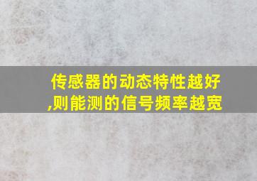 传感器的动态特性越好,则能测的信号频率越宽