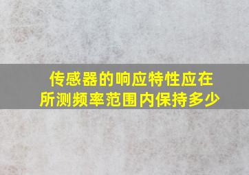 传感器的响应特性应在所测频率范围内保持多少