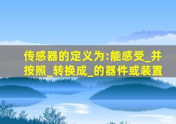 传感器的定义为:能感受_并按照_转换成_的器件或装置