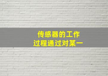 传感器的工作过程通过对某一