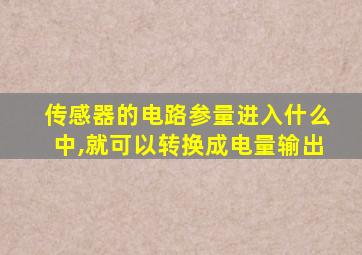 传感器的电路参量进入什么中,就可以转换成电量输出