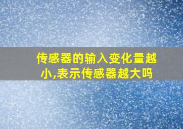 传感器的输入变化量越小,表示传感器越大吗