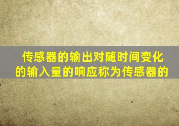 传感器的输出对随时间变化的输入量的响应称为传感器的