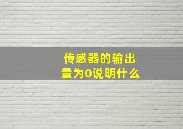 传感器的输出量为0说明什么