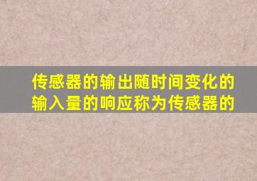 传感器的输出随时间变化的输入量的响应称为传感器的