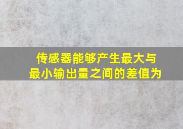 传感器能够产生最大与最小输出量之间的差值为