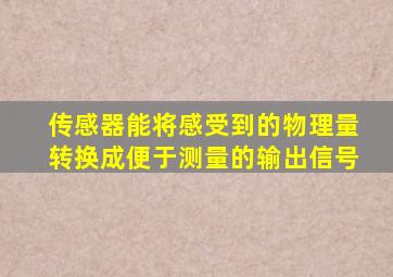 传感器能将感受到的物理量转换成便于测量的输出信号