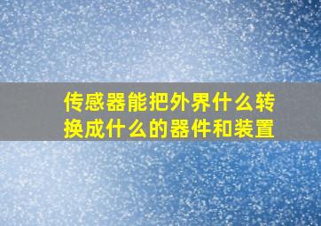 传感器能把外界什么转换成什么的器件和装置