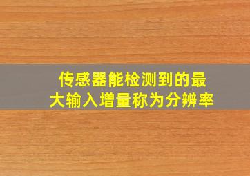 传感器能检测到的最大输入增量称为分辨率