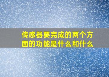 传感器要完成的两个方面的功能是什么和什么