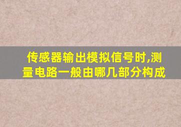 传感器输出模拟信号时,测量电路一般由哪几部分构成