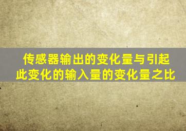 传感器输出的变化量与引起此变化的输入量的变化量之比