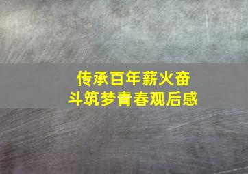 传承百年薪火奋斗筑梦青春观后感