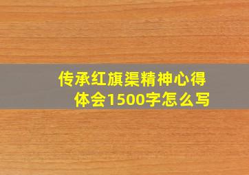 传承红旗渠精神心得体会1500字怎么写