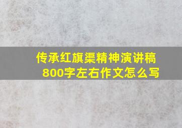 传承红旗渠精神演讲稿800字左右作文怎么写