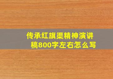 传承红旗渠精神演讲稿800字左右怎么写