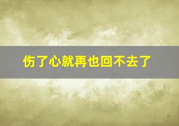 伤了心就再也回不去了