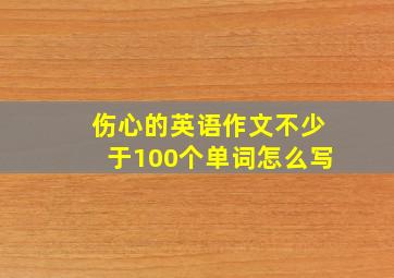 伤心的英语作文不少于100个单词怎么写