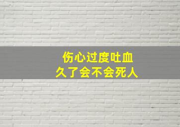 伤心过度吐血久了会不会死人