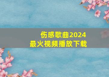 伤感歌曲2024最火视频播放下载