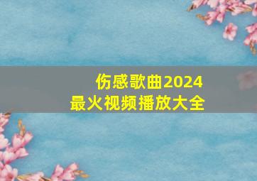 伤感歌曲2024最火视频播放大全