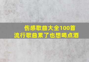 伤感歌曲大全100首流行歌曲累了也想喝点酒