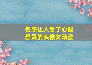 伤感让人看了心酸想哭的头像女动漫