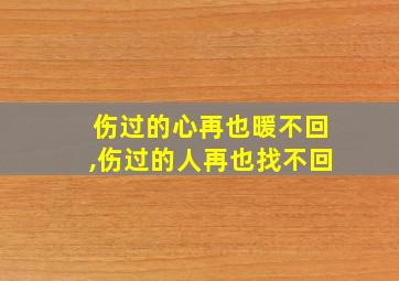 伤过的心再也暖不回,伤过的人再也找不回