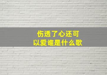 伤透了心还可以爱谁是什么歌