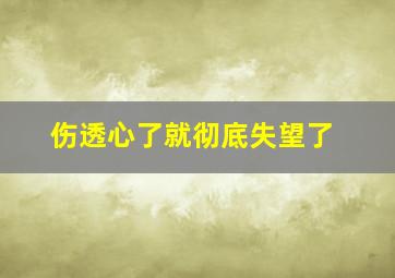 伤透心了就彻底失望了