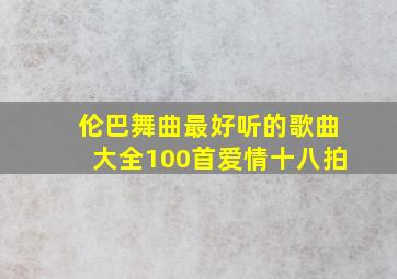 伦巴舞曲最好听的歌曲大全100首爱情十八拍