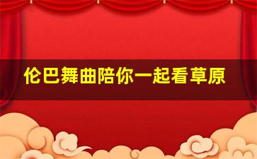 伦巴舞曲陪你一起看草原