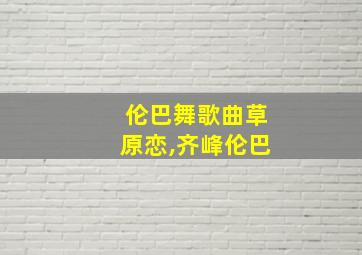 伦巴舞歌曲草原恋,齐峰伦巴