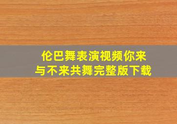 伦巴舞表演视频你来与不来共舞完整版下载