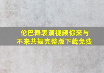 伦巴舞表演视频你来与不来共舞完整版下载免费