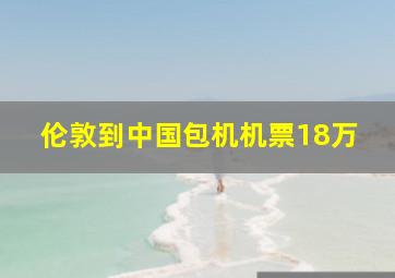 伦敦到中国包机机票18万